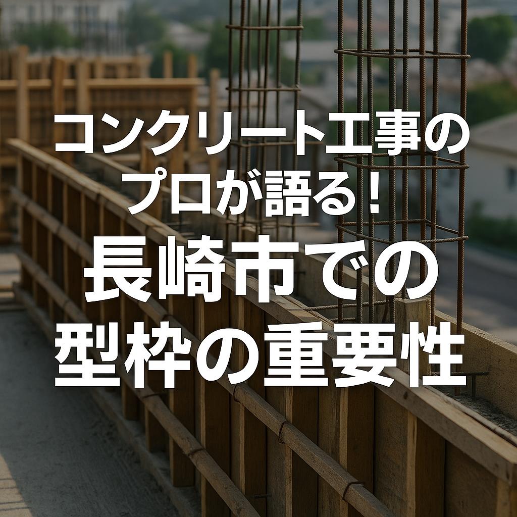 コンクリート工事のプロが語る！長崎市での型枠の重要性